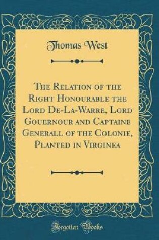 Cover of The Relation of the Right Honourable the Lord De-La-Warre, Lord Gouernour and Captaine Generall of the Colonie, Planted in Virginea (Classic Reprint)