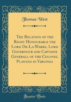 Book cover for The Relation of the Right Honourable the Lord De-La-Warre, Lord Gouernour and Captaine Generall of the Colonie, Planted in Virginea (Classic Reprint)