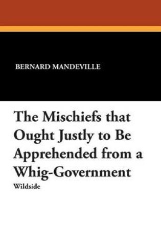 Cover of The Mischiefs That Ought Justly to Be Apprehended from a Whig-Government
