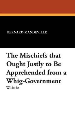 Cover of The Mischiefs That Ought Justly to Be Apprehended from a Whig-Government