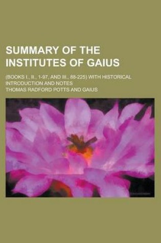 Cover of Summary of the Institutes of Gaius; (Books I., II., 1-97, and III., 88-225) with Historical Introduction and Notes