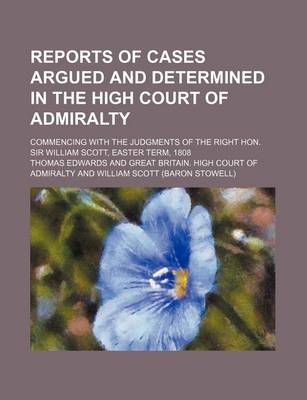 Book cover for Reports of Cases Argued and Determined in the High Court of Admiralty; Commencing with the Judgments of the Right Hon. Sir William Scott, Easter Term, 1808