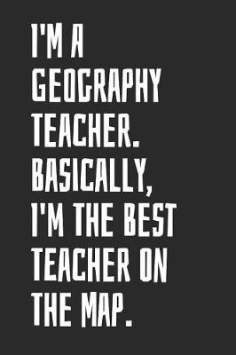 Book cover for I'm A Geography Teacher. Basically, I'm The Best Teacher On The Map