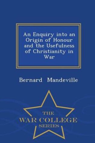 Cover of An Enquiry Into an Origin of Honour and the Usefulness of Christianity in War - War College Series