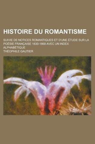 Cover of Histoire Du Romantisme; Suivie de Notices Romantiques Et D'Une Etude Sur La Poesie Francaise 1830-1868 Avec Un Index Alphabetique