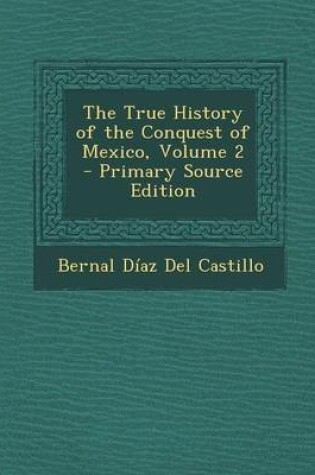 Cover of The True History of the Conquest of Mexico, Volume 2 - Primary Source Edition