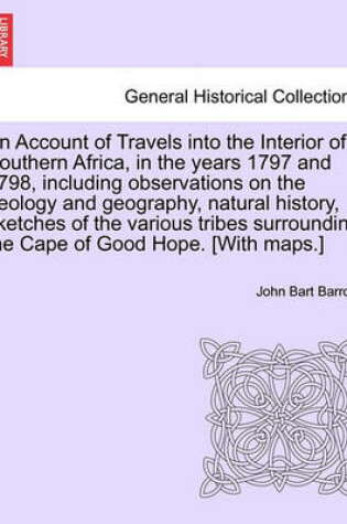 Cover of An Account of Travels Into the Interior of Southern Africa, in the Years 1797 and 1798, Including Observations on the Geology and Geography, Natural History, Sketches of the Various Tribes Surrounding the Cape of Good Hope. [With Maps.]