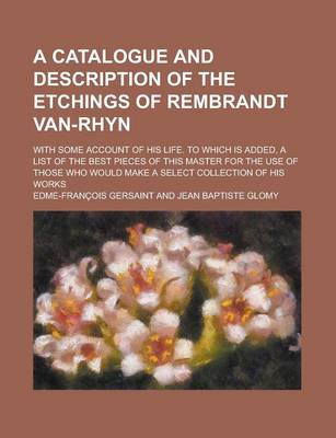 Book cover for A Catalogue and Description of the Etchings of Rembrandt Van-Rhyn; With Some Account of His Life. to Which Is Added, a List of the Best Pieces of Th