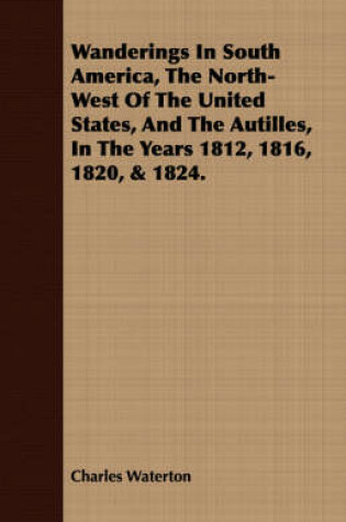 Cover of Wanderings in South America, the North-West of the United States, and the Autilles, in the Years 1812, 1816, 1820, & 1824.