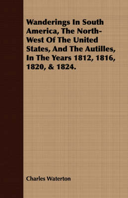 Book cover for Wanderings in South America, the North-West of the United States, and the Autilles, in the Years 1812, 1816, 1820, & 1824.