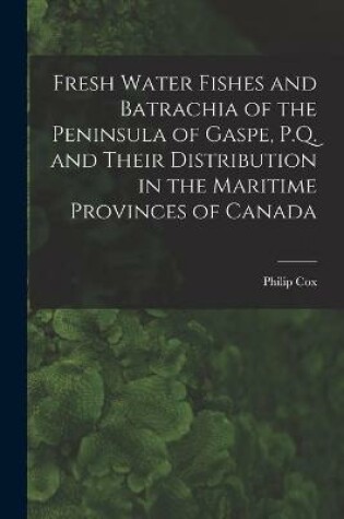 Cover of Fresh Water Fishes and Batrachia of the Peninsula of Gaspe, P.Q. and Their Distribution in the Maritime Provinces of Canada [microform]