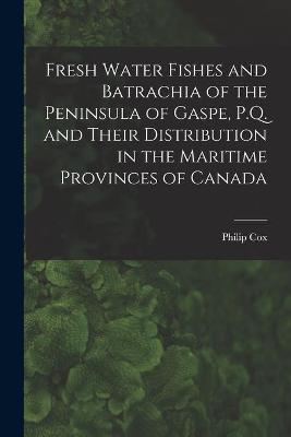 Book cover for Fresh Water Fishes and Batrachia of the Peninsula of Gaspe, P.Q. and Their Distribution in the Maritime Provinces of Canada [microform]