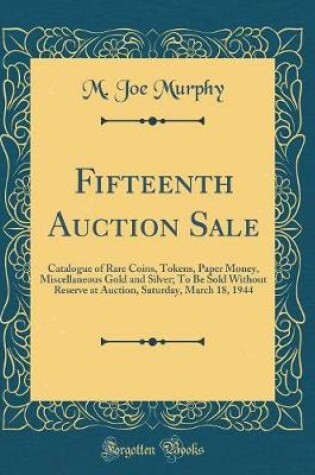 Cover of Fifteenth Auction Sale: Catalogue of Rare Coins, Tokens, Paper Money, Miscellaneous Gold and Silver; To Be Sold Without Reserve at Auction, Saturday, March 18, 1944 (Classic Reprint)