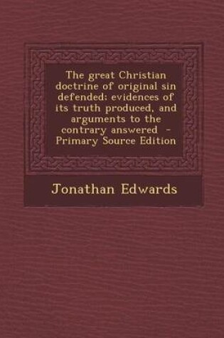 Cover of The Great Christian Doctrine of Original Sin Defended; Evidences of Its Truth Produced, and Arguments to the Contrary Answered - Primary Source Editio