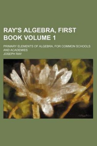 Cover of Ray's Algebra, First Book Volume 1; Primary Elements of Algebra, for Common Schools and Academies