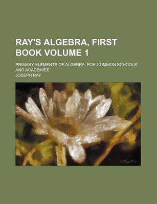 Book cover for Ray's Algebra, First Book Volume 1; Primary Elements of Algebra, for Common Schools and Academies