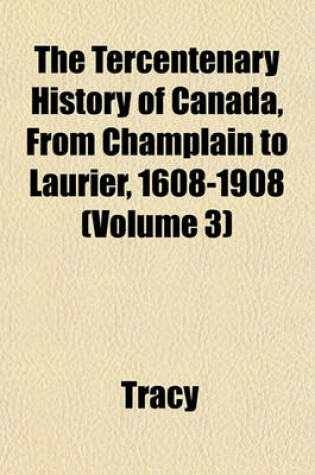 Cover of The Tercentenary History of Canada, from Champlain to Laurier, 1608-1908 (Volume 3)
