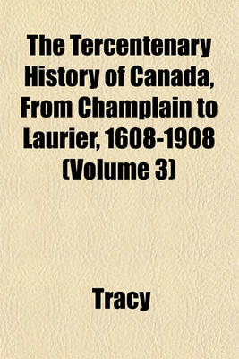 Book cover for The Tercentenary History of Canada, from Champlain to Laurier, 1608-1908 (Volume 3)