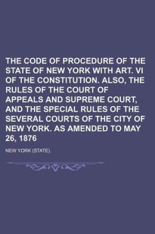 Cover of The Code of Procedure of the State of New York with Art. VI of the Constitution. Also, the Rules of the Court of Appeals and Supreme Court, and the Special Rules of the Several Courts of the City of New York. as Amended to May 26, 1876