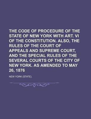 Book cover for The Code of Procedure of the State of New York with Art. VI of the Constitution. Also, the Rules of the Court of Appeals and Supreme Court, and the Special Rules of the Several Courts of the City of New York. as Amended to May 26, 1876