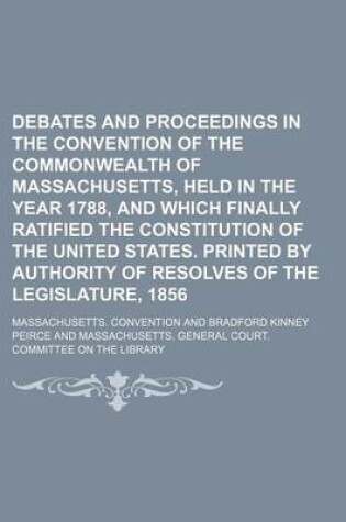 Cover of Debates and Proceedings in the Convention of the Commonwealth of Massachusetts, Held in the Year 1788, and Which Finally Ratified the Constitution of the United States. Printed by Authority of Resolves of the Legislature, 1856