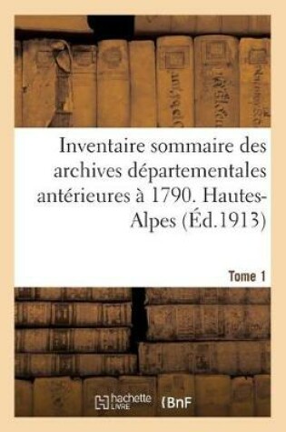 Cover of Inventaire Sommaire Des Archives Departementales Anterieures A 1790. Hautes-Alpes. Tome 1