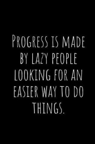 Cover of Progress Is Made by Lazy People Looking for an Easier Way to Do Things.