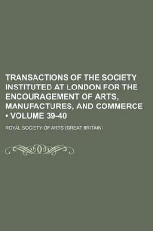 Cover of Transactions of the Society Instituted at London for the Encouragement of Arts, Manufactures, and Commerce (Volume 39-40)