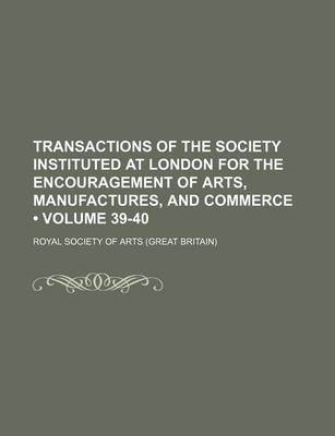 Book cover for Transactions of the Society Instituted at London for the Encouragement of Arts, Manufactures, and Commerce (Volume 39-40)