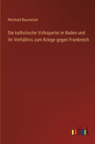 Cover of Die katholische Volkspartei in Baden und ihr Verhältnis zum Kriege gegen Frankreich