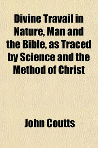 Cover of Divine Travail in Nature, Man and the Bible, as Traced by Science and the Method of Christ