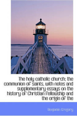 Cover of The Holy Catholic Church; The Communion of Saints, with Notes and Supplementary Essays on the Histor