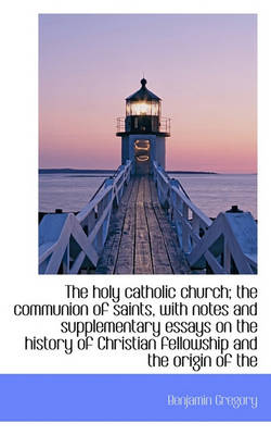 Book cover for The Holy Catholic Church; The Communion of Saints, with Notes and Supplementary Essays on the Histor