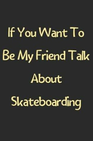 Cover of If You Want To Be My Friend Talk About Skateboarding