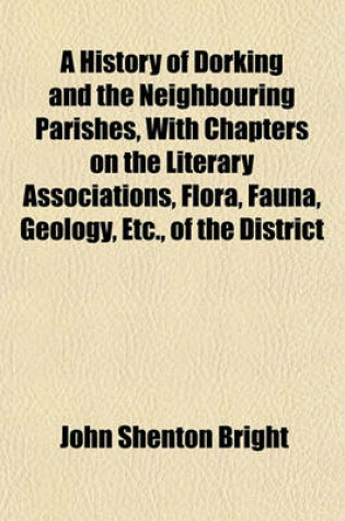 Cover of A History of Dorking and the Neighbouring Parishes, with Chapters on the Literary Associations, Flora, Fauna, Geology, Etc., of the District