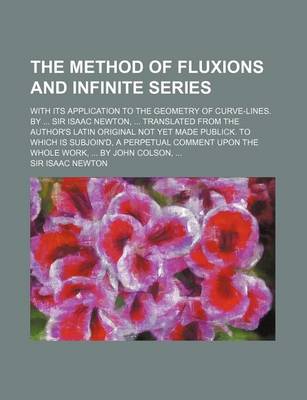 Book cover for The Method of Fluxions and Infinite Series; With Its Application to the Geometry of Curve-Lines. by ... Sir Isaac Newton, ... Translated from the Author's Latin Original Not Yet Made Publick. to Which Is Subjoin'd, a Perpetual Comment Upon the Whole Work,