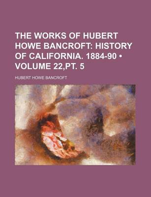 Book cover for The Works of Hubert Howe Bancroft (Volume 22, PT. 5); History of California. 1884-90