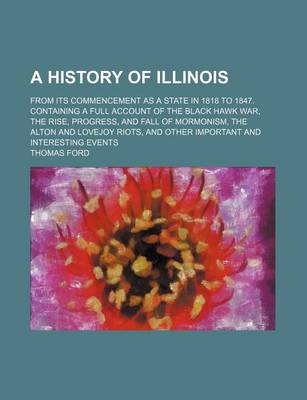 Book cover for A History of Illinois; From Its Commencement as a State in 1818 to 1847. Containing a Full Account of the Black Hawk War, the Rise, Progress, and Fall of Mormonism, the Alton and Lovejoy Riots, and Other Important and Interesting Events