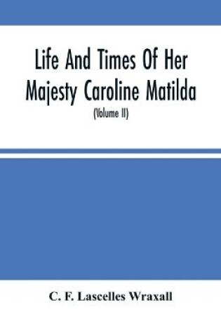 Cover of Life And Times Of Her Majesty Caroline Matilda, Queen Of Denmark And Norway, And Sister Of H. M. George Iii Of England, From Family Documents And Private State Archives (Volume Ii)