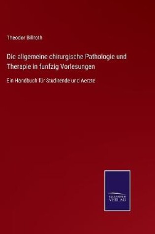 Cover of Die allgemeine chirurgische Pathologie und Therapie in funfzig Vorlesungen