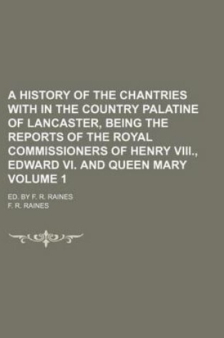 Cover of A History of the Chantries with in the Country Palatine of Lancaster, Being the Reports of the Royal Commissioners of Henry VIII., Edward VI. and Queen Mary Volume 1; Ed. by F. R. Raines