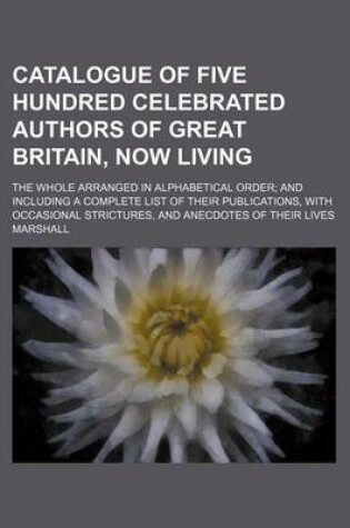 Cover of Catalogue of Five Hundred Celebrated Authors of Great Britain, Now Living; The Whole Arranged in Alphabetical Order and Including a Complete List of Their Publications, with Occasional Strictures, and Anecdotes of Their Lives