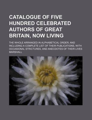 Book cover for Catalogue of Five Hundred Celebrated Authors of Great Britain, Now Living; The Whole Arranged in Alphabetical Order and Including a Complete List of Their Publications, with Occasional Strictures, and Anecdotes of Their Lives