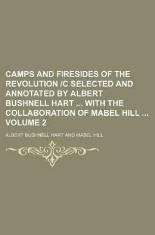 Cover of Camps and Firesides of the Revolution C Selected and Annotated by Albert Bushnell Hart with the Collaboration of Mabel Hill Volume 2