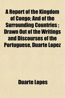 Book cover for A Report of the Kingdom of Congo; And of the Surrounding Countries Drawn Out of the Writings and Discourses of the Portuguese, Duarte Lopez
