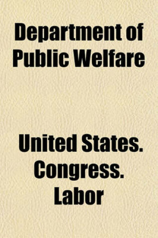 Cover of Department of Public Welfare; Hearing Before the Committee on Education and Labor, United States Senate, Sixty-Seventh Congress, First Session, on S. 408, a Bill to Establish a Department of Social Welfare. April 21, 1921