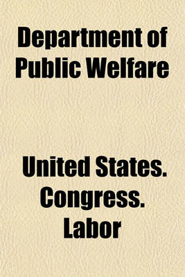 Book cover for Department of Public Welfare; Hearing Before the Committee on Education and Labor, United States Senate, Sixty-Seventh Congress, First Session, on S. 408, a Bill to Establish a Department of Social Welfare. April 21, 1921
