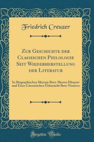 Cover of Zur Geschichte der Classischen Philologie Seit Wiederherstellung der Literatur: In Biographischen Skizzen Ihrer Älteren Häupter und Einer Literarischen Üebersicht Ihrer Neueren (Classic Reprint)