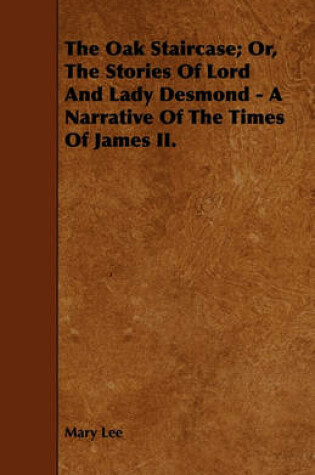 Cover of The Oak Staircase; Or, The Stories Of Lord And Lady Desmond - A Narrative Of The Times Of James II.