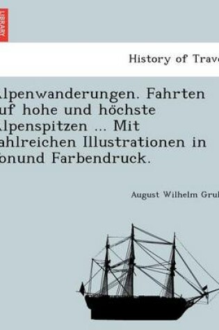 Cover of Alpenwanderungen. Fahrten Auf Hohe Und Ho Chste Alpenspitzen ... Mit Zahlreichen Illustrationen in Tonund Farbendruck.